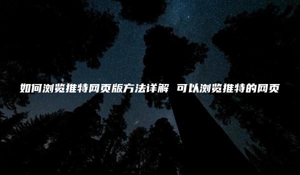 如何浏览推特网页版方法详解 可以浏览推特的网页