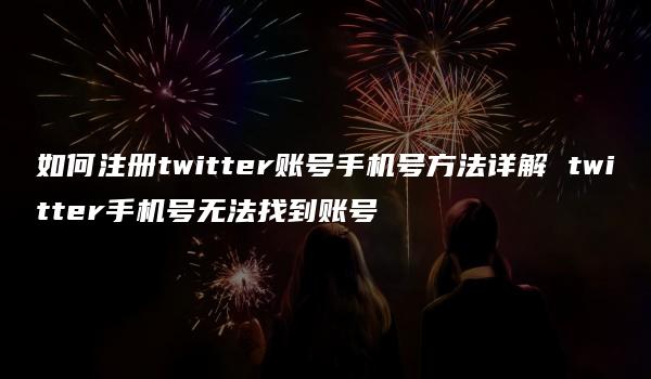 如何注册twitter账号手机号方法详解 twitter手机号无法找到账号