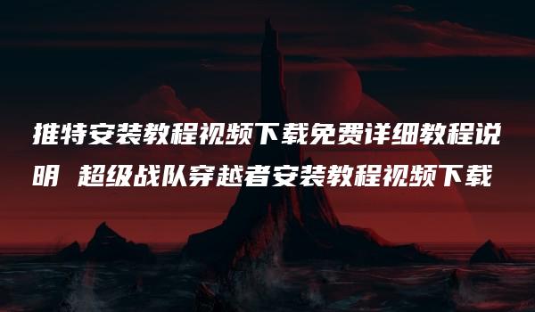 推特安装教程视频下载免费详细教程说明 超级战队穿越者安装教程视频下载