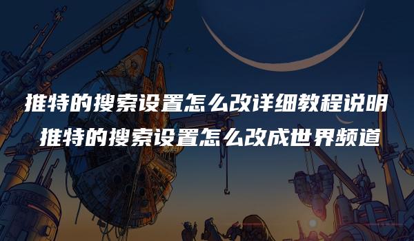 推特的搜索设置怎么改详细教程说明 推特的搜索设置怎么改成世界频道