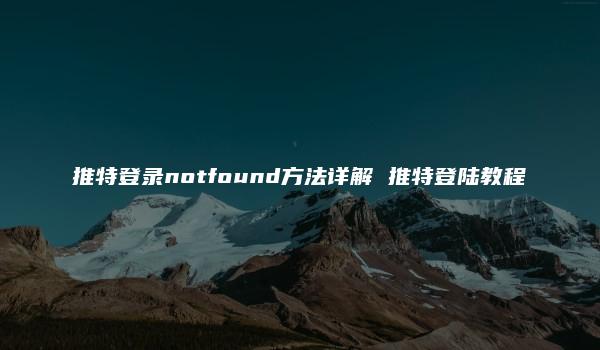 推特登录notfound方法详解 推特登陆教程