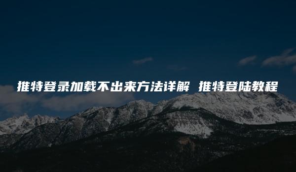 推特登录加载不出来方法详解 推特登陆教程