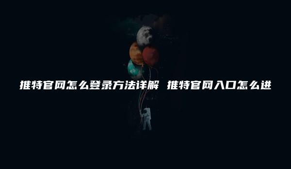 推特官网怎么登录方法详解 推特官网入口怎么进