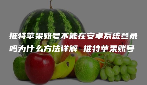 推特苹果账号不能在安卓系统登录吗为什么方法详解 推特苹果账号