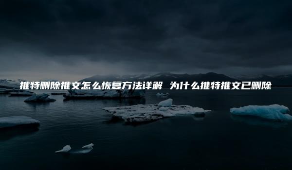 推特删除推文怎么恢复方法详解 为什么推特推文已删除