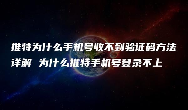 推特为什么手机号收不到验证码方法详解 为什么推特手机号登录不上