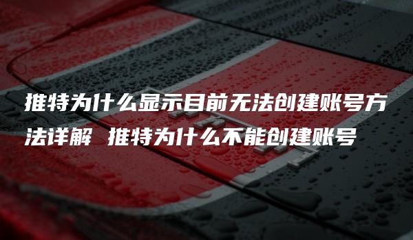 推特为什么显示目前无法创建账号方法详解 推特为什么不能创建账号