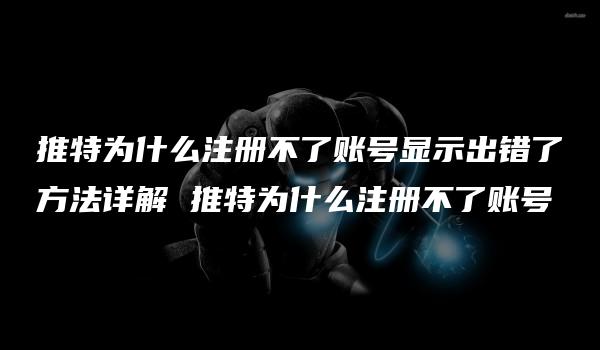 推特为什么注册不了账号显示出错了方法详解 推特为什么注册不了账号