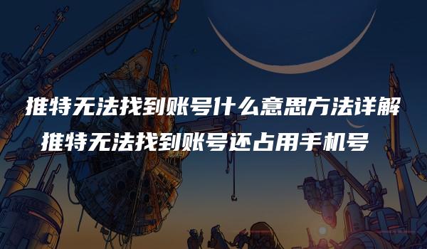 推特无法找到账号什么意思方法详解 推特无法找到账号还占用手机号