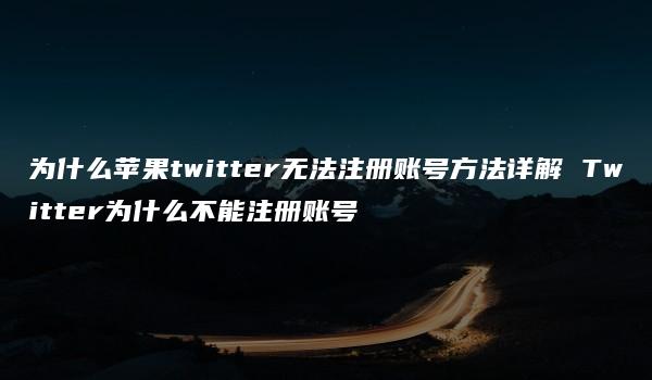 为什么苹果twitter无法注册账号方法详解 Twitter为什么不能注册账号