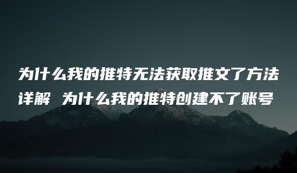 为什么我的推特无法获取推文了方法详解 为什么我的推特创建不了账号