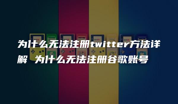 为什么无法注册twitter方法详解 为什么无法注册谷歌账号