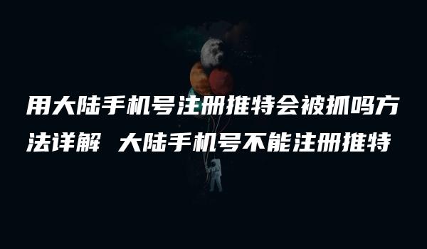 用大陆手机号注册推特会被抓吗方法详解 大陆手机号不能注册推特