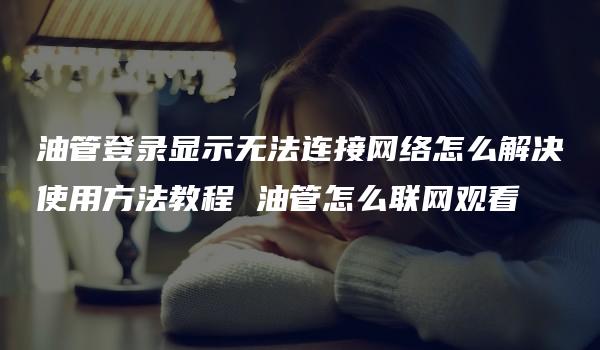 油管登录显示无法连接网络怎么解决使用方法教程 油管怎么联网观看