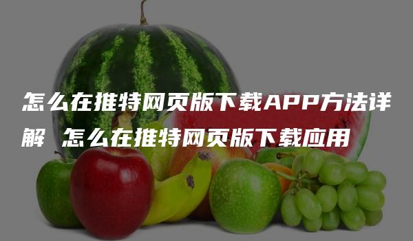 怎么在推特网页版下载APP方法详解 怎么在推特网页版下载应用