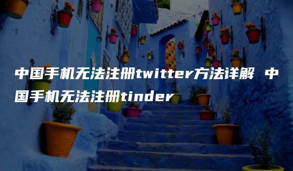 中国手机无法注册twitter方法详解 中国手机无法注册tinder