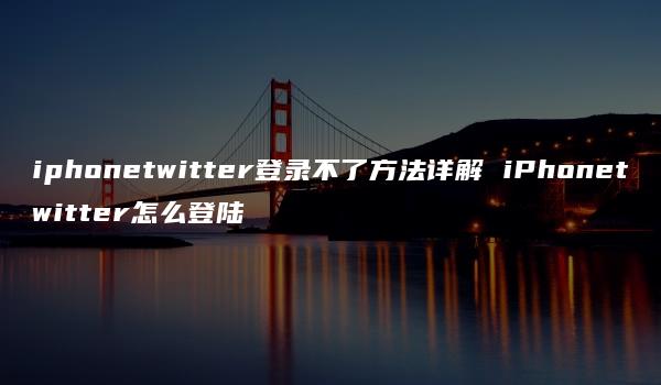 iphonetwitter登录不了方法详解 iPhonetwitter怎么登陆