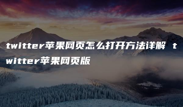 twitter苹果网页怎么打开方法详解 twitter苹果网页版