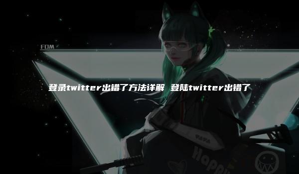 登录twitter出错了方法详解 登陆twitter出错了