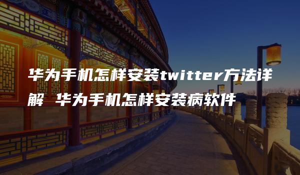 华为手机怎样安装twitter方法详解 华为手机怎样安装病软件