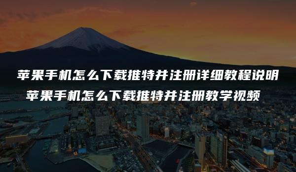 苹果手机怎么下载推特并注册详细教程说明 苹果手机怎么下载推特并注册教学视频