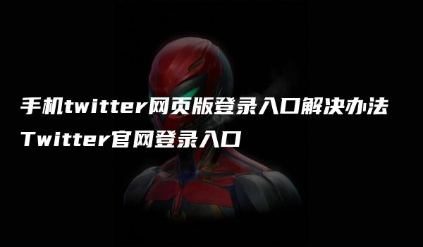 手机twitter网页版登录入口解决办法 Twitter官网登录入口