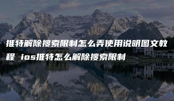 推特解除搜索限制怎么弄使用说明图文教程 ios推特怎么解除搜索限制