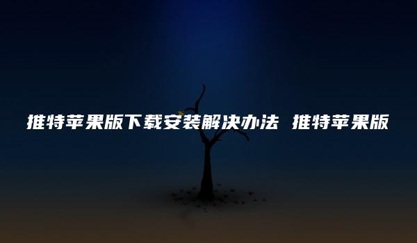 推特苹果版下载安装解决办法 推特苹果版