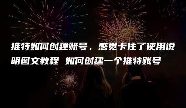 推特如何创建账号，感觉卡住了使用说明图文教程 如何创建一个推特账号