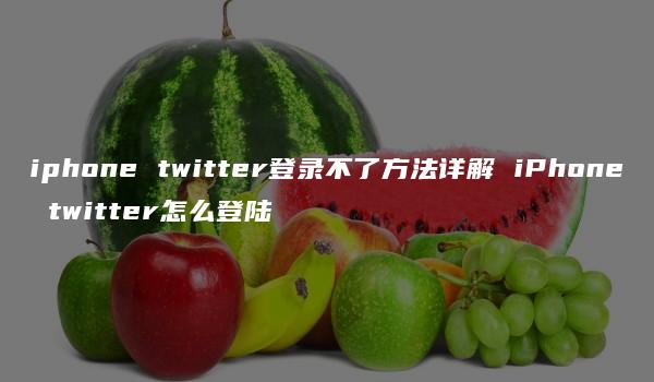 iphone twitter登录不了方法详解 iPhone twitter怎么登陆