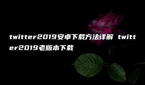 twitter2019安卓下载方法详解 twitter2019老版本下载