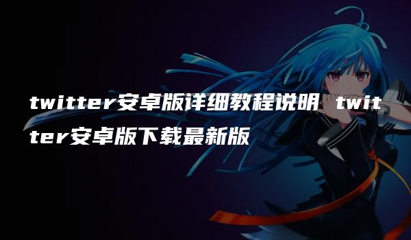 twitter安卓版详细教程说明 twitter安卓版下载最新版