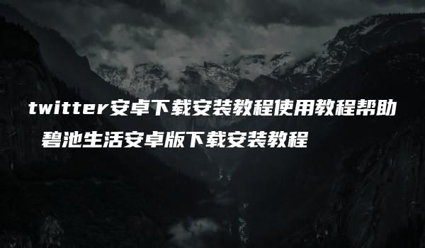 twitter安卓下载安装教程使用教程帮助 碧池生活安卓版下载安装教程