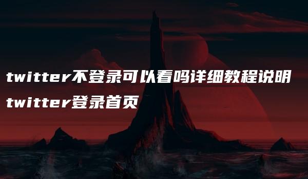 twitter不登录可以看吗详细教程说明 twitter登录首页