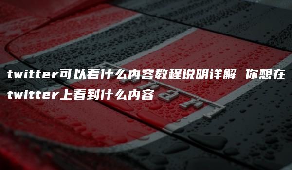 twitter可以看什么内容教程说明详解 你想在twitter上看到什么内容