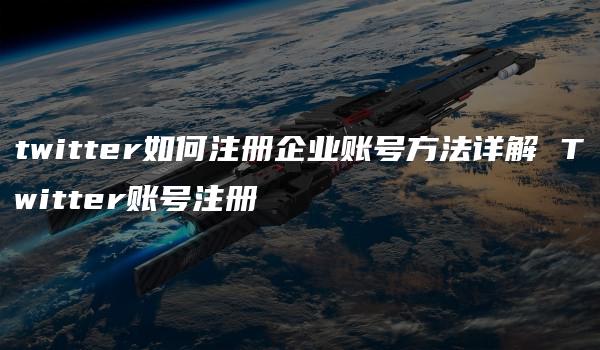 twitter如何注册企业账号方法详解 Twitter账号注册