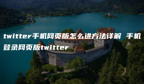 twitter手机网页版怎么进方法详解 手机登录网页版twitter