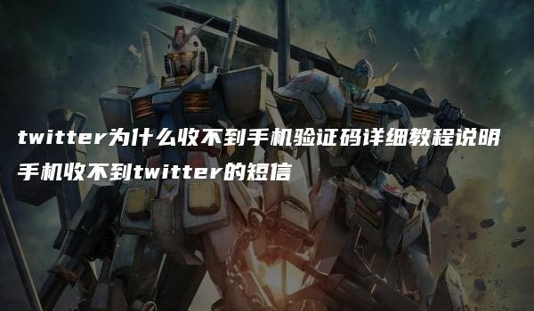 twitter为什么收不到手机验证码详细教程说明 手机收不到twitter的短信