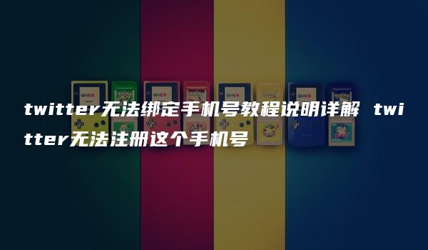 twitter无法绑定手机号教程说明详解 twitter无法注册这个手机号