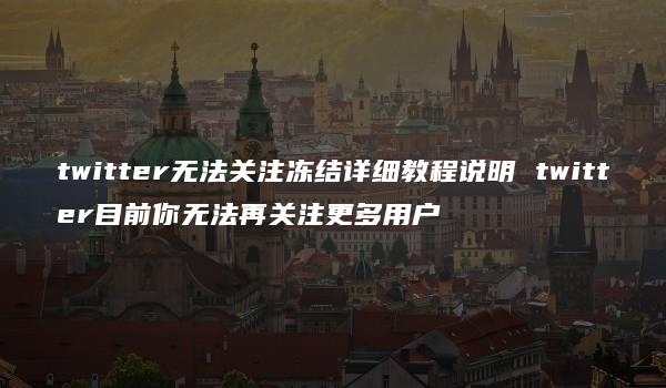 twitter无法关注冻结详细教程说明 twitter目前你无法再关注更多用户