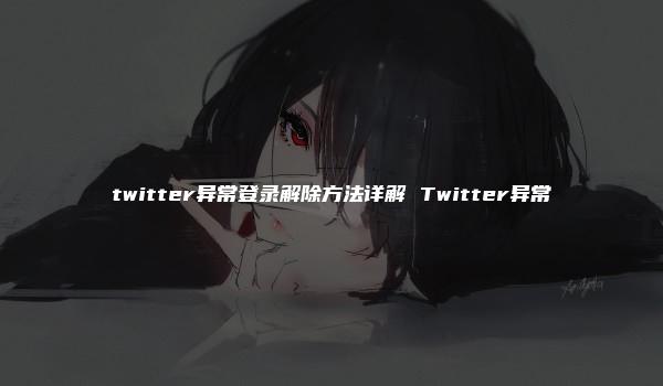 twitter异常登录解除方法详解 Twitter异常