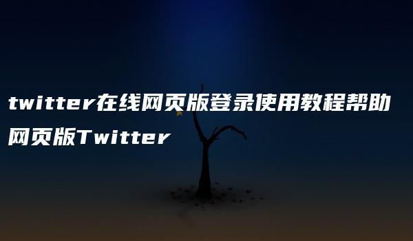 twitter在线网页版登录使用教程帮助 网页版Twitter