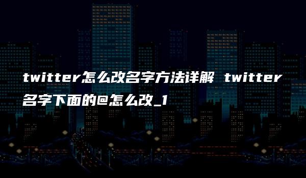 twitter怎么改名字方法详解 twitter名字下面的@怎么改_1