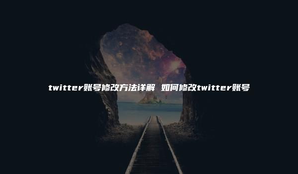 twitter账号修改方法详解 如何修改twitter账号