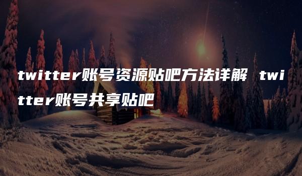 twitter账号资源贴吧方法详解 twitter账号共享贴吧