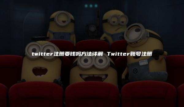 twitter注册要钱吗方法详解 Twitter账号注册