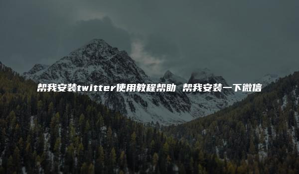 帮我安装twitter使用教程帮助 帮我安装一下微信