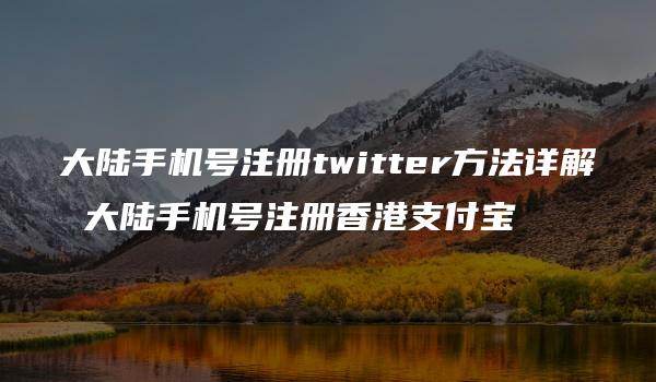 大陆手机号注册twitter方法详解 大陆手机号注册香港支付宝