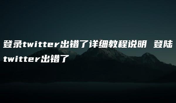 登录twitter出错了详细教程说明 登陆twitter出错了