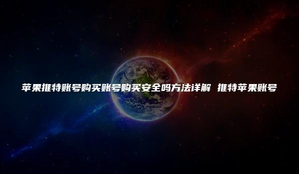 苹果推特账号购买账号购买安全吗方法详解 推特苹果账号